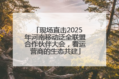 现场直击2025年河南移动泛全联盟合作伙伴大会，看运营商的生态共建