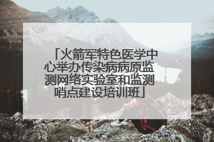 火箭军特色医学中心举办传染病病原监测网络实验室和监测哨点建设培训班