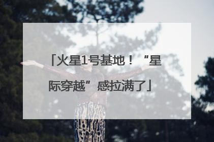 火星1号基地！“星际穿越”感拉满了