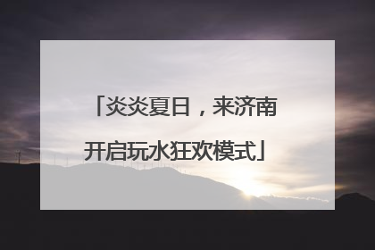 炎炎夏日，来济南开启玩水狂欢模式