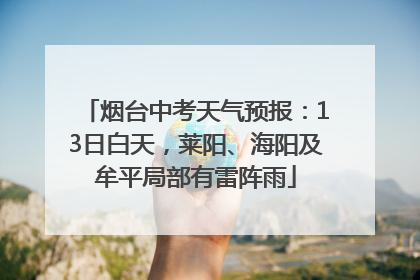 烟台中考天气预报：13日白天，莱阳、海阳及牟平局部有雷阵雨