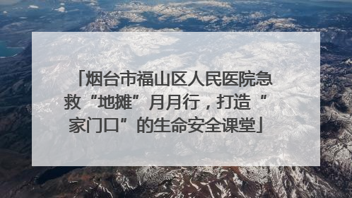 烟台市福山区人民医院急救“地摊”月月行，打造“家门口”的生命安全课堂