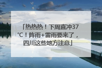 热热热！下周直冲37℃！阵雨+雷雨要来了，四川这些地方注意