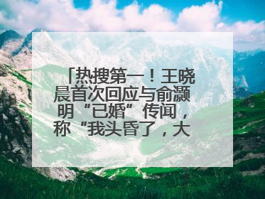 热搜第一！王晓晨首次回应与俞灏明“已婚”传闻，称“我头昏了，大家开心就好”