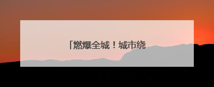 燃爆全城！城市绕圈淘汰赛激情开赛