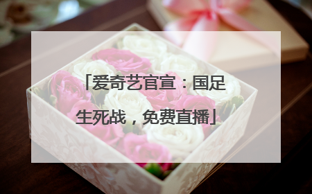 爱奇艺官宣：国足生死战，免费直播