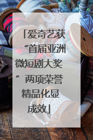爱奇艺获“首届亚洲微短剧大奖”两项荣誉 精品化显成效