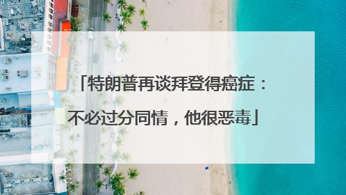 特朗普再谈拜登得癌症：不必过分同情，他很恶毒