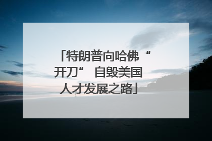 特朗普向哈佛“开刀” 自毁美国人才发展之路
