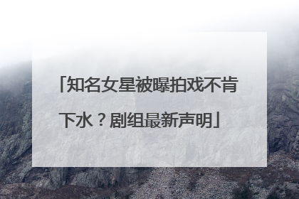 知名女星被曝拍戏不肯下水？剧组最新声明