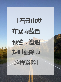 石景山发布暴雨蓝色预警，遭遇短时强降雨这样避险