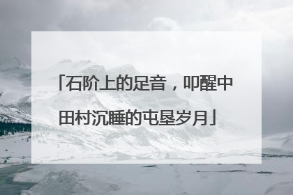 石阶上的足音，叩醒中田村沉睡的屯垦岁月