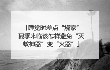 睡觉时差点“烧家” 夏季来临该怎样避免“灭蚊神器”变“火器”