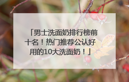 男士洗面奶排行榜前十名！热门推荐公认好用的10大洗面奶！