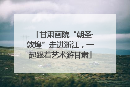 甘肃画院“朝圣·敦煌”走进浙江，一起跟着艺术游甘肃