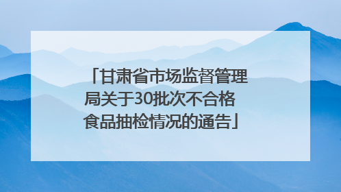 甘肃省市场监督管理局关于30批次不合格食品抽检情况的通告