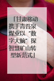 甘肃移动携手青苔泉煤业以“数字大脑”探智慧矿山转型新范式
