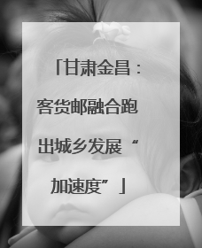 甘肃金昌：客货邮融合跑出城乡发展“加速度”