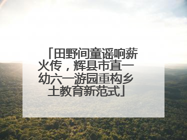 田野间童谣响薪火传，辉县市直一幼六一游园重构乡土教育新范式