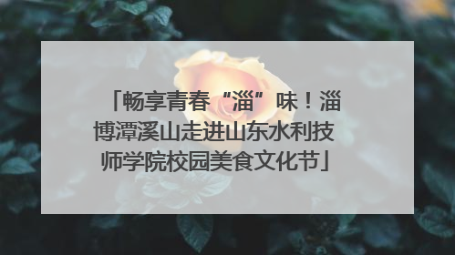 畅享青春“淄”味！淄博潭溪山走进山东水利技师学院校园美食文化节