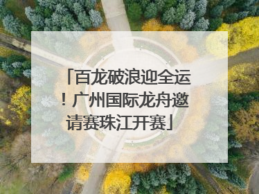 百龙破浪迎全运！广州国际龙舟邀请赛珠江开赛
