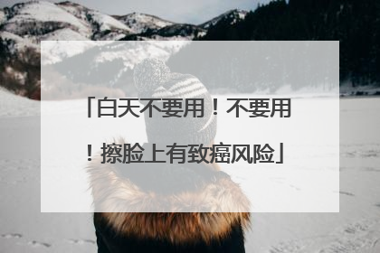 白天不要用！不要用！擦脸上有致癌风险
