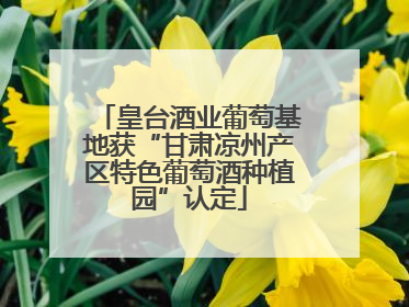 皇台酒业葡萄基地获“甘肃凉州产区特色葡萄酒种植园”认定