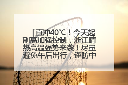 直冲40℃！今天起副高加强控制，浙江晴热高温强势来袭！尽量避免午后出行，谨防中暑、热射病……
