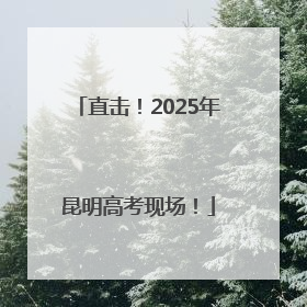 直击！2025年昆明高考现场！