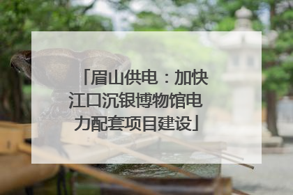 眉山供电：加快江口沉银博物馆电力配套项目建设