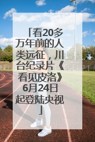 看20多万年前的人类远征，川台纪录片《看见皮洛》6月24日起登陆央视