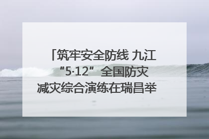筑牢安全防线 九江“5·12”全国防灾减灾综合演练在瑞昌举行（组图｜视频）