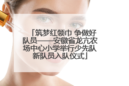 筑梦红领巾 争做好队员——安徽省龙亢农场中心小学举行少先队新队员入队仪式