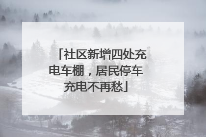 社区新增四处充电车棚，居民停车充电不再愁