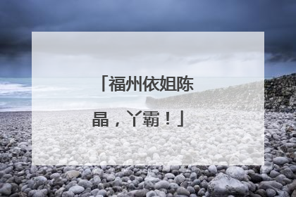 福州依姐陈晶，丫霸！