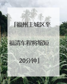 福州主城区至福清车程将缩短20分钟