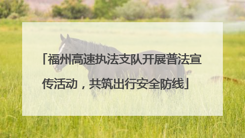 福州高速执法支队开展普法宣传活动，共筑出行安全防线