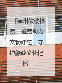 福州鼓楼检察：检察助力文物修缮，守护船政文化记忆