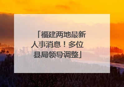 福建两地最新人事消息！多位县局领导调整