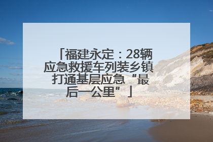 福建永定：28辆应急救援车列装乡镇 打通基层应急“最后一公里”