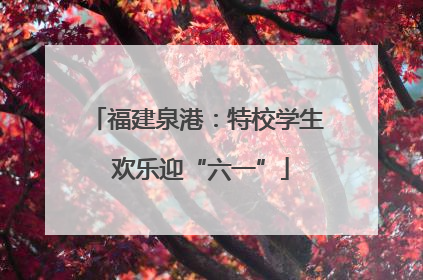 福建泉港：特校学生 欢乐迎“六一”