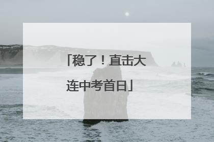稳了！直击大连中考首日