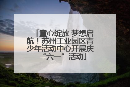 童心绽放 梦想启航！苏州工业园区青少年活动中心开展庆“六一”活动