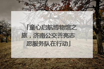 童心启航博物馆之旅，济南公交善亮志愿服务队在行动