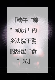 端午“粽”动员！内乡法院干警的甜蜜“食”光