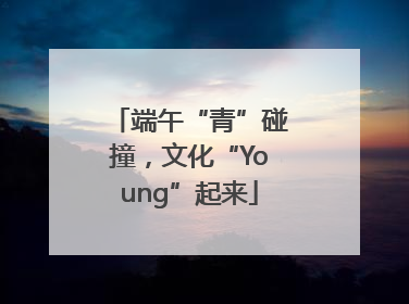 端午“青”碰撞，文化“Young”起来