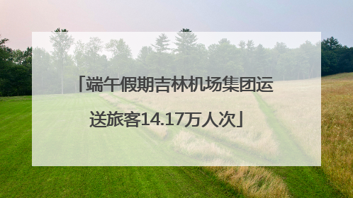 端午假期吉林机场集团运送旅客14.17万人次