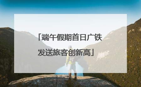 端午假期首日广铁发送旅客创新高