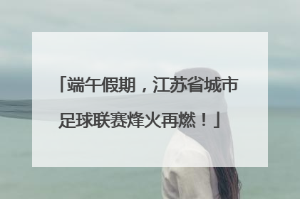 端午假期，江苏省城市足球联赛烽火再燃！