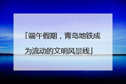 端午假期，青岛地铁成为流动的文明风景线